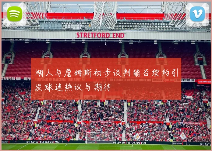 湖人与詹姆斯初步谈判能否续约引发球迷热议与期待