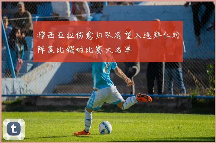 穆西亚拉伤愈归队有望入选拜仁对阵莱比锡的比赛大名单