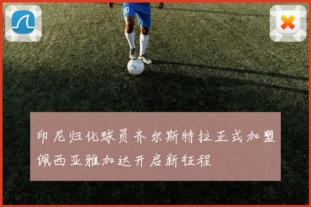 印尼归化球员齐尔斯特拉正式加盟佩西亚雅加达开启新征程