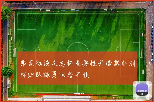 弗莱彻谈足总杯重要性并透露非洲杯归队球员状态不佳