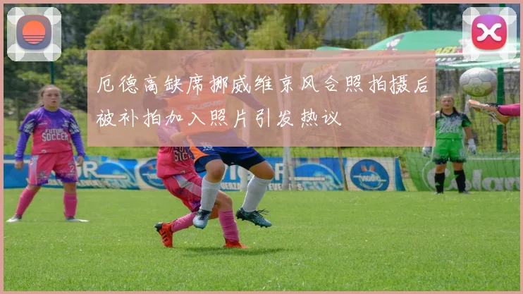 厄德高缺席挪威维京风合照拍摄后被补拍加入照片引发热议