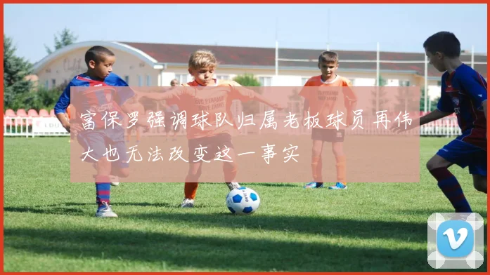 富保罗强调球队归属老板球员再伟大也无法改变这一事实