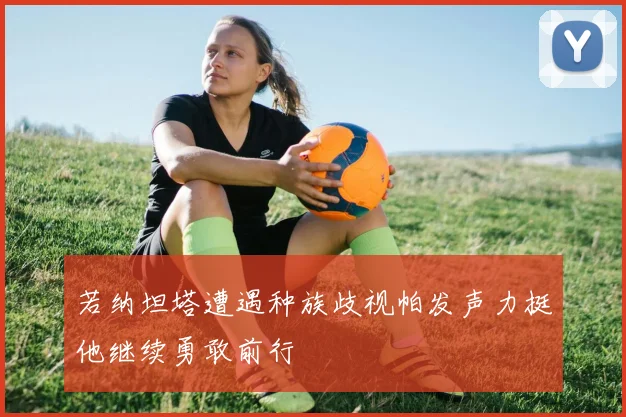 若纳坦塔遭遇种族歧视帕发声力挺他继续勇敢前行
