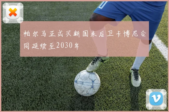 帕尔马正式买断国米后卫卡博尼合同延续至2030年