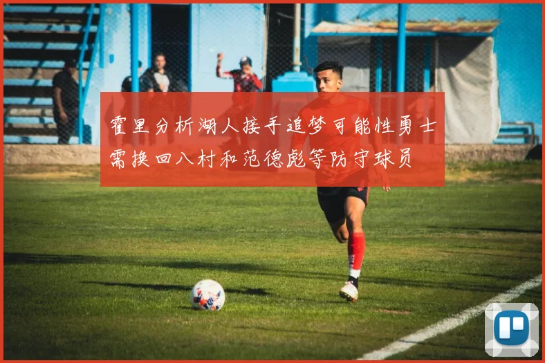 霍里分析湖人接手追梦可能性勇士需换回八村和范德彪等防守球员