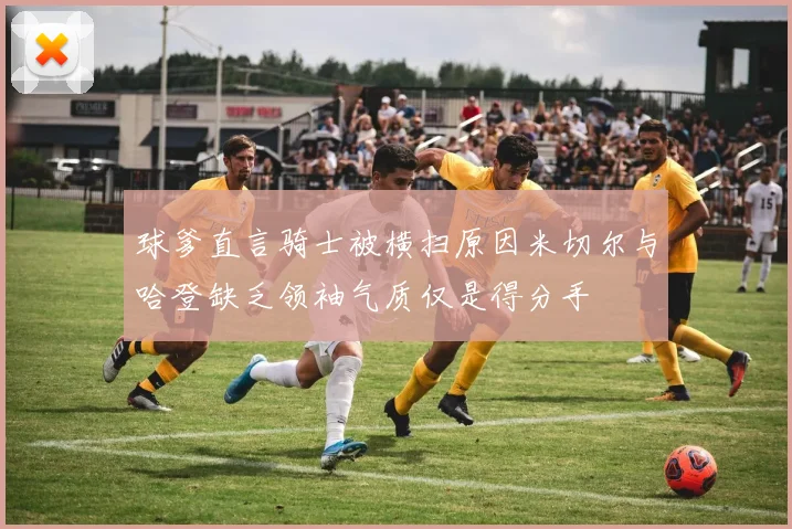 球爹直言骑士被横扫原因米切尔与哈登缺乏领袖气质仅是得分手
