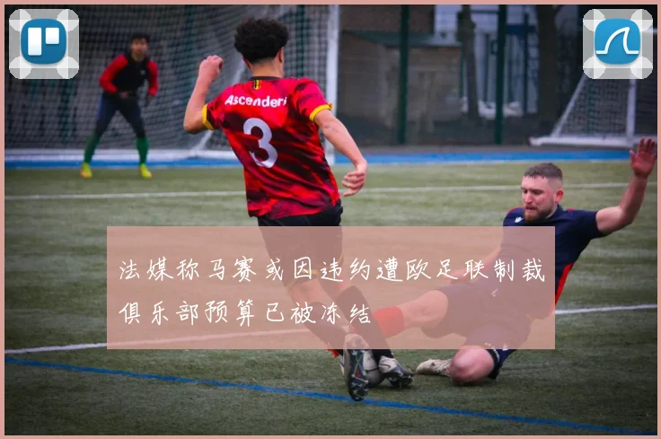 法媒称马赛或因违约遭欧足联制裁俱乐部预算已被冻结