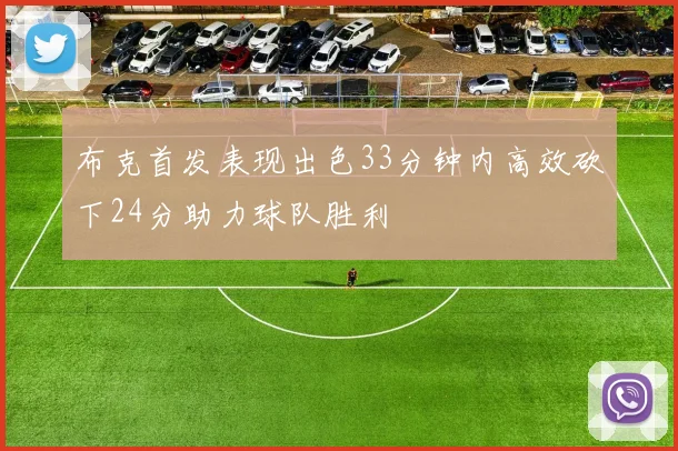 布克首发表现出色33分钟内高效砍下24分助力球队胜利