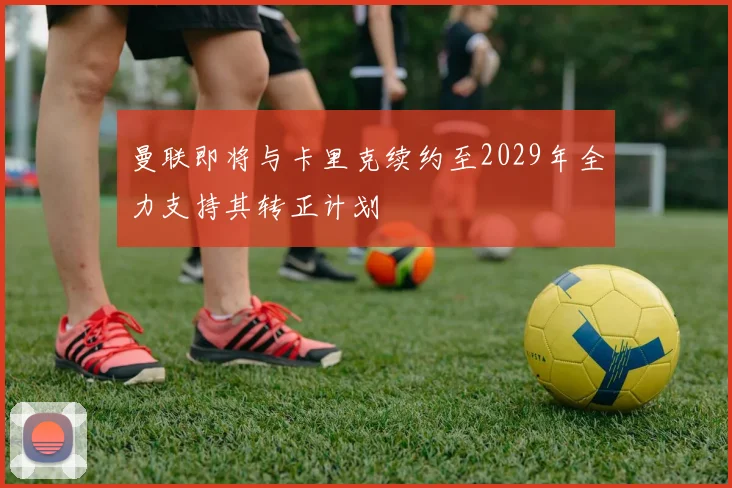 曼联即将与卡里克续约至2029年全力支持其转正计划