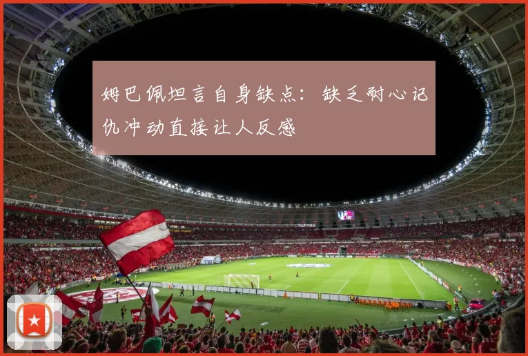 姆巴佩坦言自身缺点：缺乏耐心记仇冲动直接让人反感