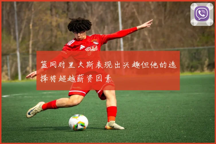 篮网对里夫斯表现出兴趣但他的选择将超越薪资因素