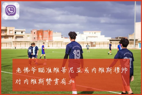 老佛爷瞄准维蒂尼亚或内维斯穆帅对内维斯赞赏有加