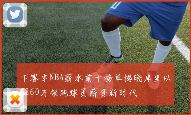 下赛季NBA薪水前十榜单揭晓库里以6260万领跑球员薪资新时代