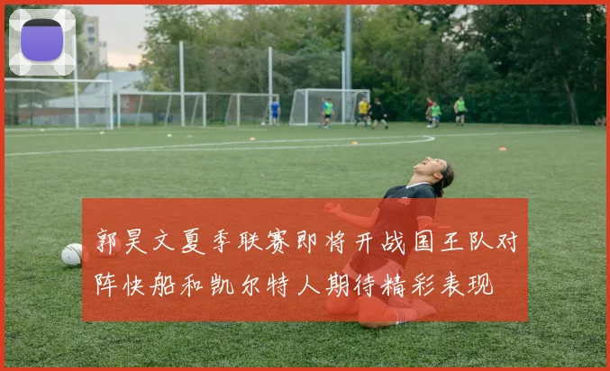 郭昊文夏季联赛即将开战国王队对阵快船和凯尔特人期待精彩表现