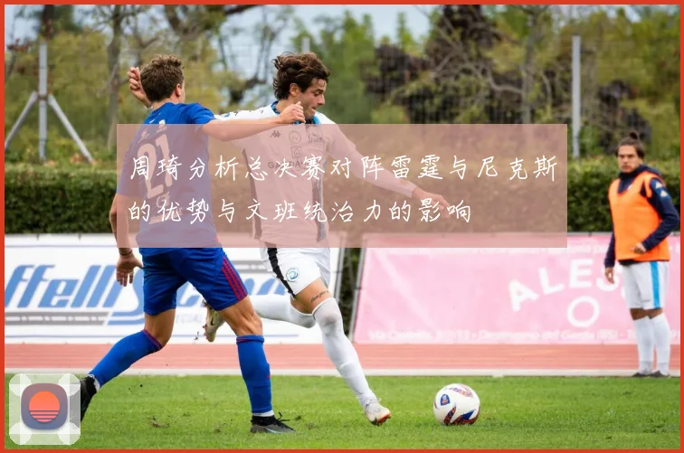 周琦分析总决赛对阵雷霆与尼克斯的优势与文班统治力的影响