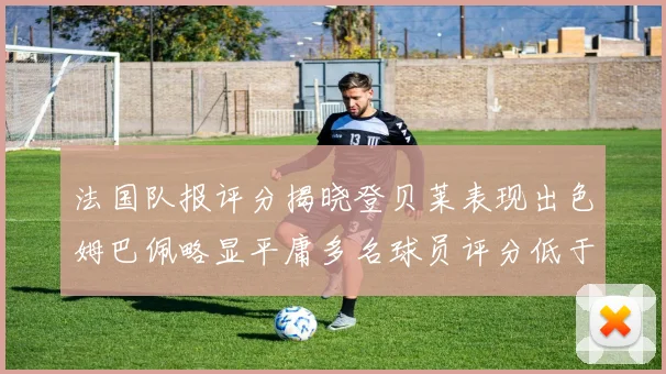法国队报评分揭晓登贝莱表现出色姆巴佩略显平庸多名球员评分低于六分
