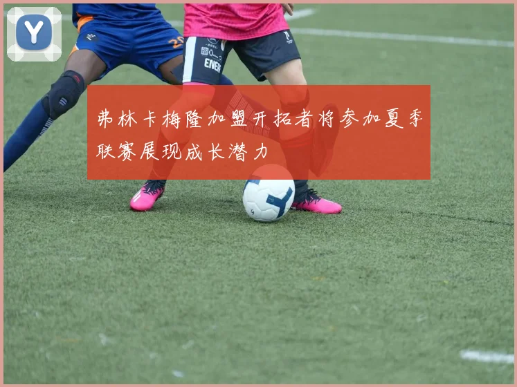 弗林卡梅隆加盟开拓者将参加夏季联赛展现成长潜力