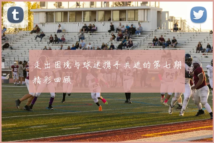 走出困境与球迷携手共进的第七期精彩回顾