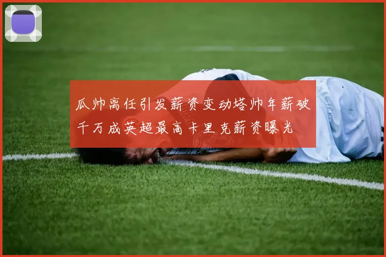 瓜帅离任引发薪资变动塔帅年薪破千万成英超最高卡里克薪资曝光