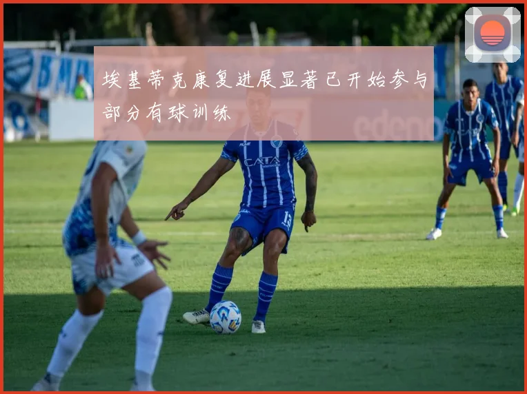 埃基蒂克康复进展显著已开始参与部分有球训练