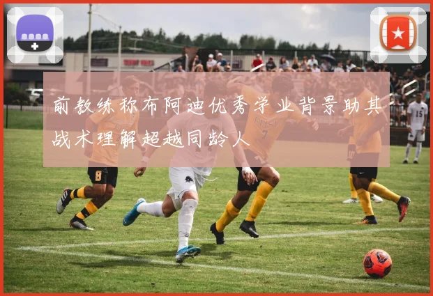 前教练称布阿迪优秀学业背景助其战术理解超越同龄人
