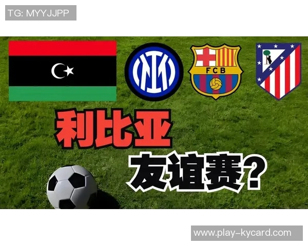 马竞赴利比亚与国米热身赛即将开启期待丰厚收入回报