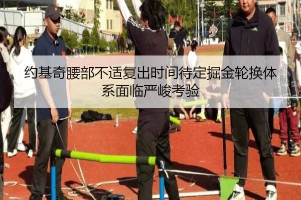 约基奇腰部不适复出时间待定掘金轮换体系面临严峻考验（KaiyuanGaming）