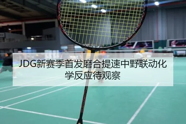 JDG新赛季首发磨合提速中野联动化学反应待观察 - KaiyuanGaming
